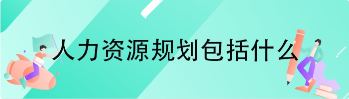 人力资源规划包括什么