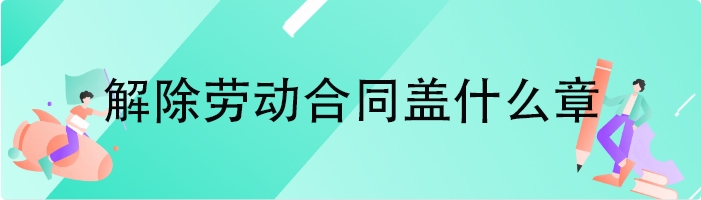 解除劳动合同盖什么章