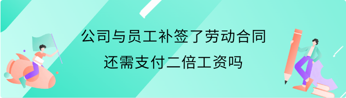 公司与员工补签了劳动合同，还需支付二倍工资吗