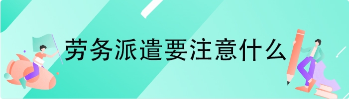 劳务派遣要注意什么