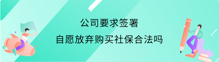 公司要求签署自愿放弃购买社保合法吗