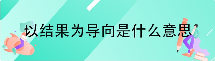 以结果为导向是什么意思