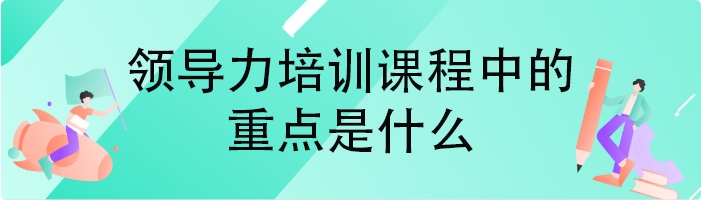 领导力培训课程中的重点是什么