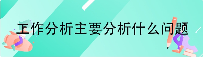 工作分析主要分析什么问题