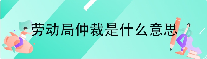 劳动局仲裁是什么意思