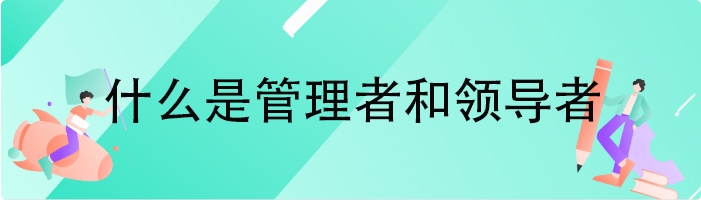 什么是管理者和领导者