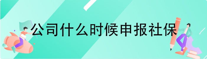 公司什么时候申报社保