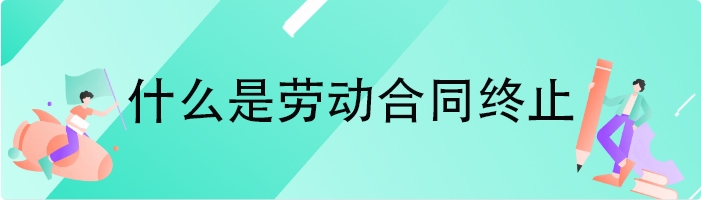 什么是劳动合同终止