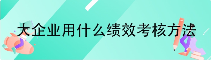 大企业用什么绩效考核方法