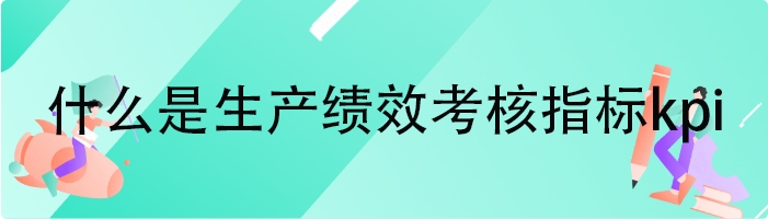 什么是生产绩效考核指标kpi