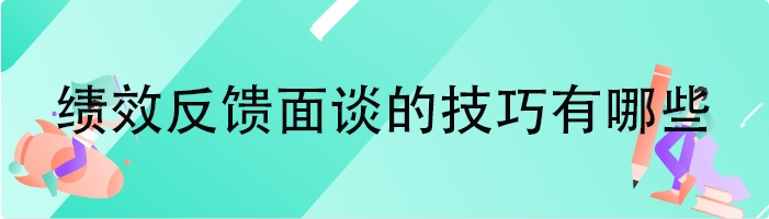 绩效反馈面谈的技巧有哪些