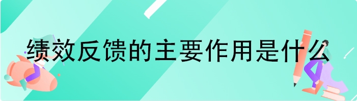 绩效反馈的主要作用是什么