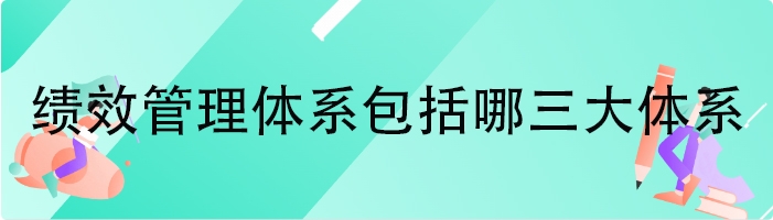 绩效管理体系包括哪三大体系
