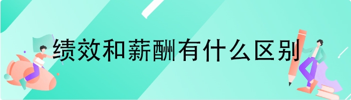 绩效和薪酬有什么区别