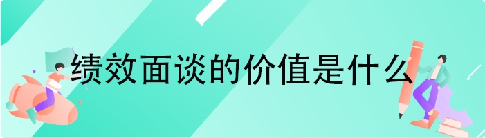 绩效面谈的价值是什么