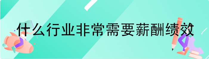 什么行业非常需要薪酬绩效