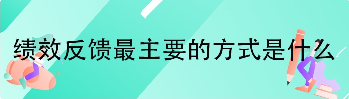 绩效反馈最主要的方式是什么