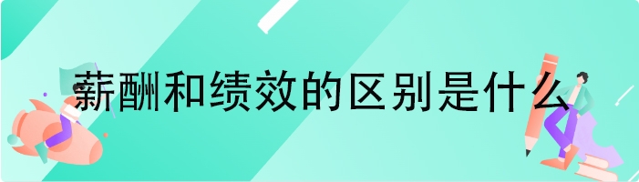 薪酬和绩效的区别是什么