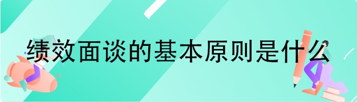 绩效面谈的基本原则是什么