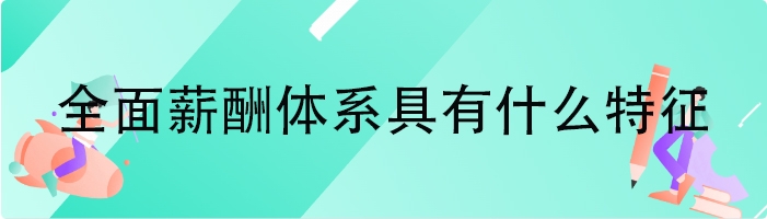 全面薪酬体系具有什么特征