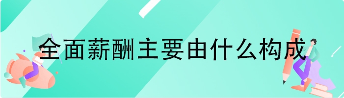 全面薪酬主要由什么构成
