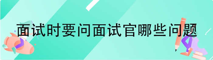 面试时要问面试官哪些问题