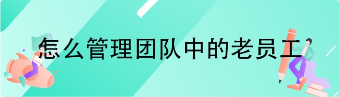 怎么管理团队中的老员工