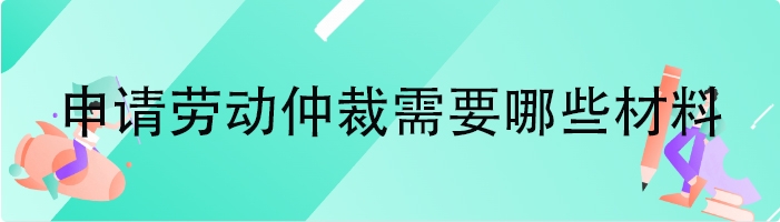 申请劳动仲裁需要哪些材料