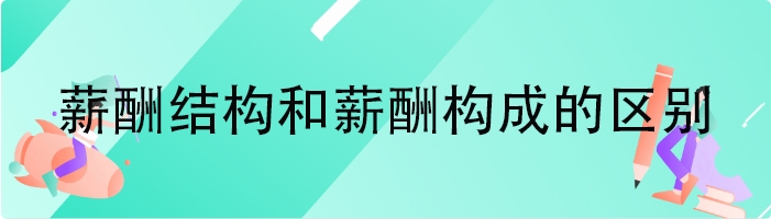 薪酬结构和薪酬构成的区别