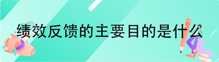 绩效反馈的主要目的是什么