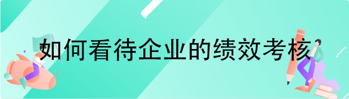 如何看待企业的绩效考核