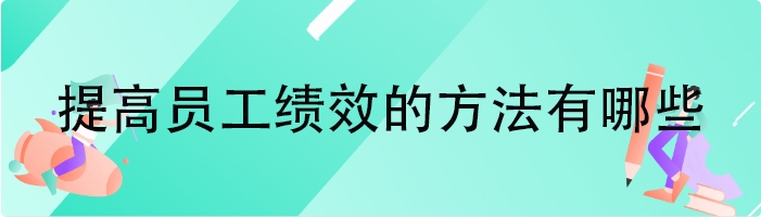 提高员工绩效的方法有哪些