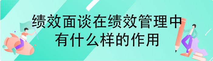 绩效面谈在绩效管理中有什么样的作用