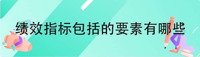 绩效指标包括的要素有哪些