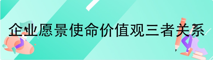 企业愿景使命价值观三者关系