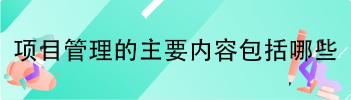 项目管理的主要内容包括哪些