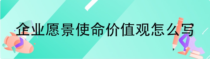 企业愿景使命价值观怎么写