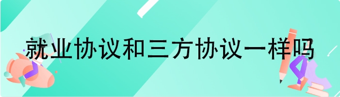 就业协议和三方协议一样吗