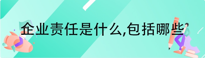 企业责任是什么,包括哪些