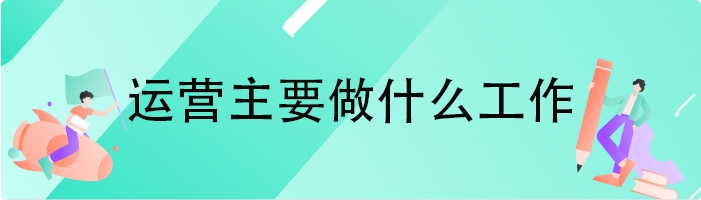 运营主要做什么工作