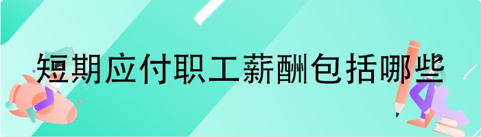 短期应付职工薪酬包括哪些