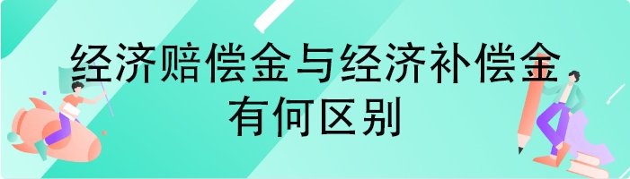 经济赔偿金与经济补偿金有何区别