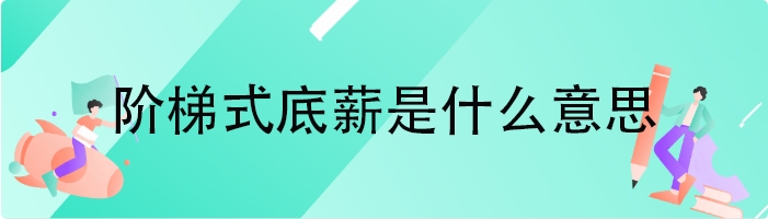 阶梯式底薪是什么意思