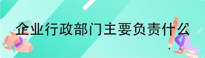 企业行政部门主要负责什么