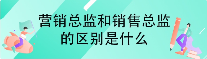 营销总监和销售总监的区别是什么