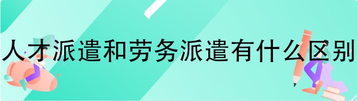 人才派遣和劳务派遣有什么区别