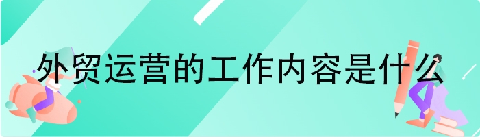 外贸运营的工作内容是什么