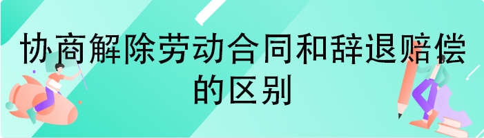 协商解除劳动合同和辞退赔偿的区别