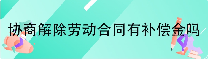 协商解除劳动合同有补偿金吗