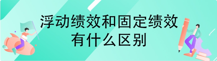 浮动绩效和固定绩效有什么区别